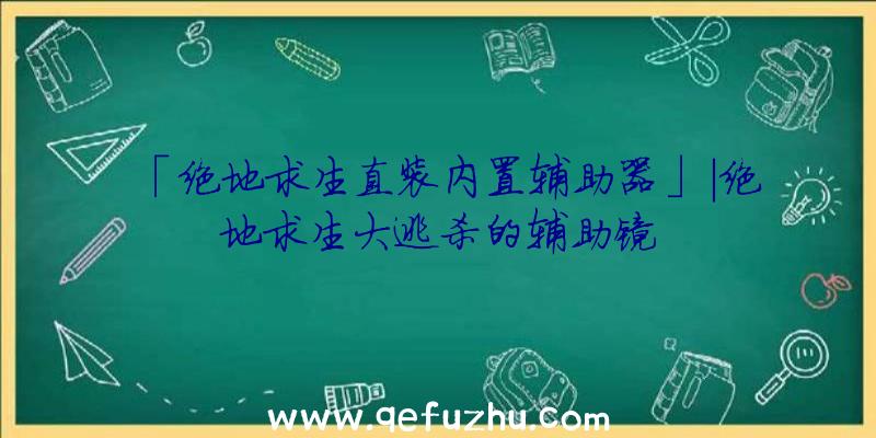 「绝地求生直装内置辅助器」|绝地求生大逃杀的辅助镜